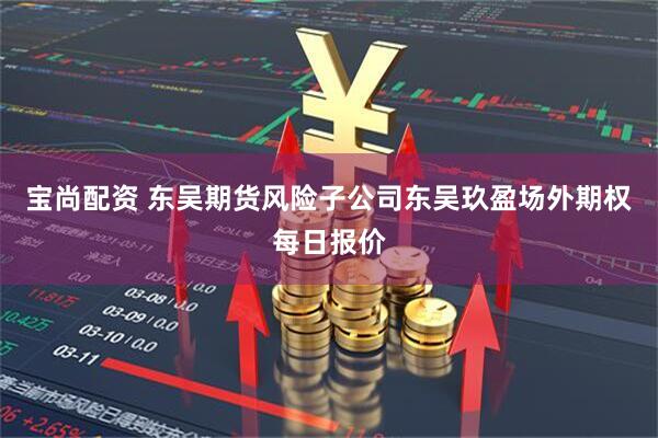 宝尚配资 东吴期货风险子公司东吴玖盈场外期权每日报价