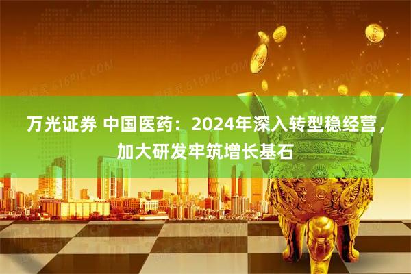 万光证券 中国医药：2024年深入转型稳经营，加大研发牢筑增长基石