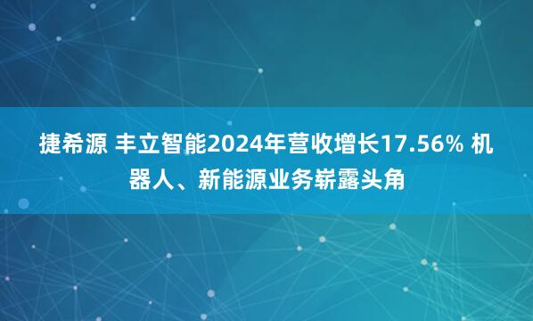 捷希源 丰立智能2024年营收增长17.56% 机器人、新能源业务崭露头角