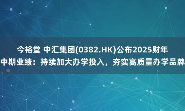 今裕堂 中汇集团(0382.HK)公布2025财年中期业绩：持续加大办学投入，夯实高质量办学品牌