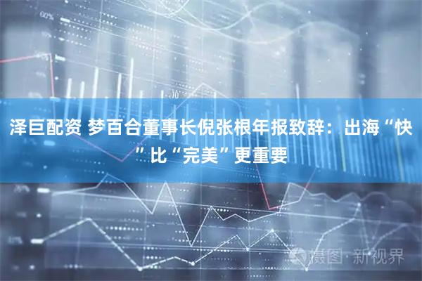 泽巨配资 梦百合董事长倪张根年报致辞：出海“快”比“完美”更重要