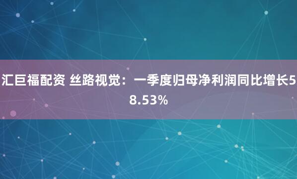 汇巨福配资 丝路视觉：一季度归母净利润同比增长58.53%