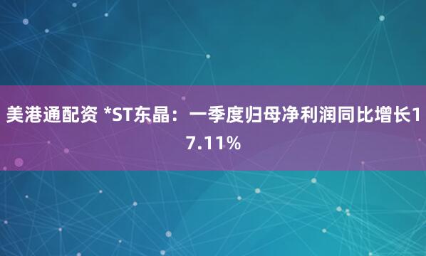 美港通配资 *ST东晶：一季度归母净利润同比增长17.11%