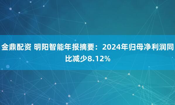 金鼎配资 明阳智能年报摘要：2024年归母净利润同比减少8.12%