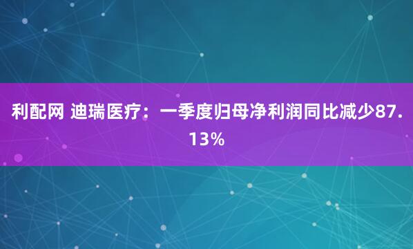 利配网 迪瑞医疗：一季度归母净利润同比减少87.13%
