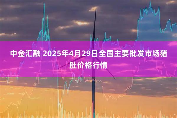 中金汇融 2025年4月29日全国主要批发市场猪肚价格行情
