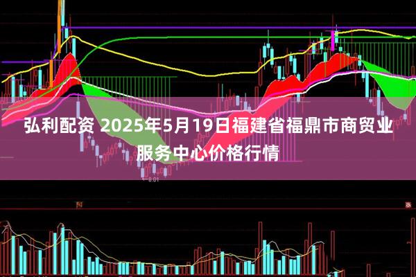 弘利配资 2025年5月19日福建省福鼎市商贸业服务中心价格行情
