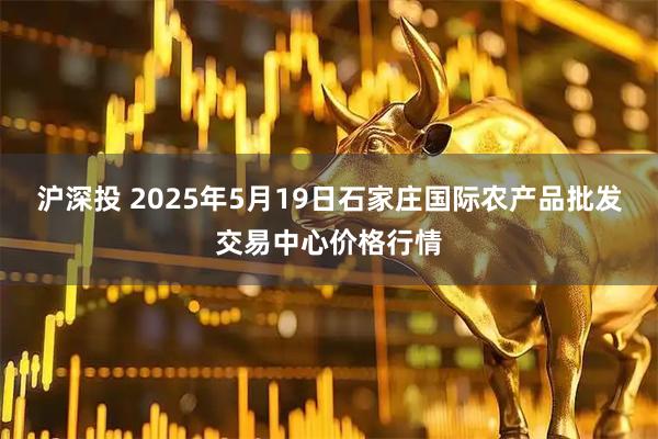 沪深投 2025年5月19日石家庄国际农产品批发交易中心价格行情