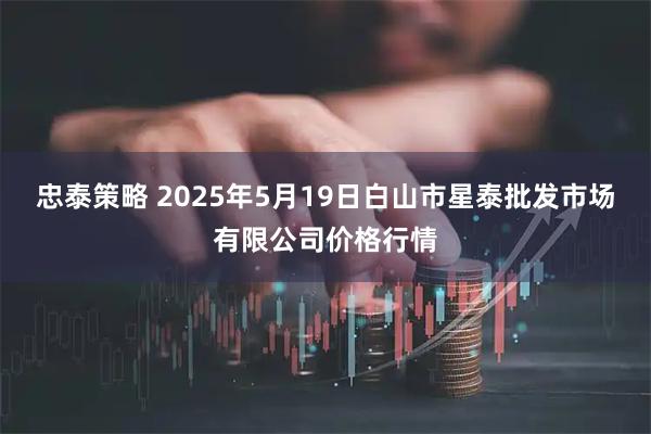 忠泰策略 2025年5月19日白山市星泰批发市场有限公司价格行情