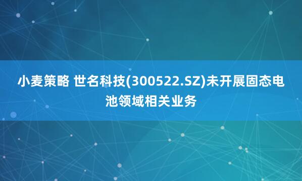 小麦策略 世名科技(300522.SZ)未开展固态电池领域相关业务