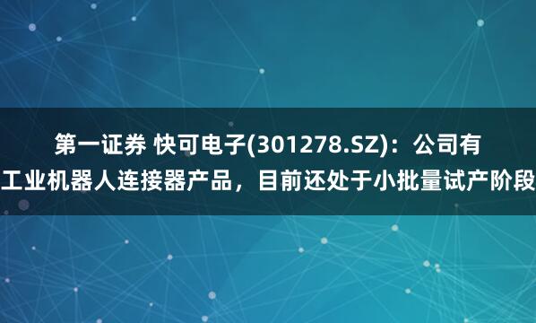 第一证券 快可电子(301278.SZ)：公司有工业机器人连接器产品，目前还处于小批量试产阶段