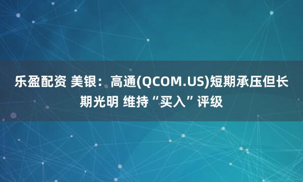 乐盈配资 美银：高通(QCOM.US)短期承压但长期光明 维持“买入”评级