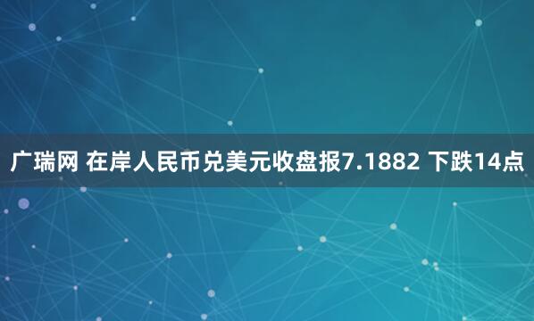 广瑞网 在岸人民币兑美元收盘报7.1882 下跌14点