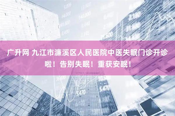 广升网 九江市濂溪区人民医院中医失眠门诊开诊啦！告别失眠！重获安眠！