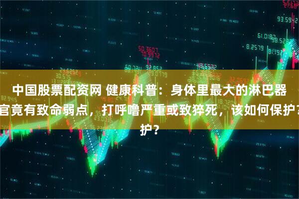 中国股票配资网 健康科普：身体里最大的淋巴器官竟有致命弱点，打呼噜严重或致猝死，该如何保护？