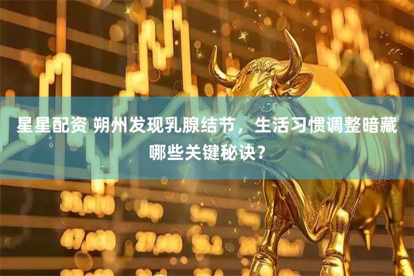 星星配资 朔州发现乳腺结节，生活习惯调整暗藏哪些关键秘诀？