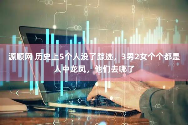 源顺网 历史上5个人没了踪迹，3男2女个个都是人中龙凤，他们去哪了