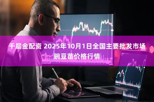 千层金配资 2025年10月1日全国主要批发市场豌豆苗价格行情