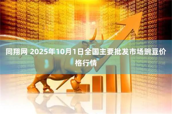 同翔网 2025年10月1日全国主要批发市场豌豆价格行情