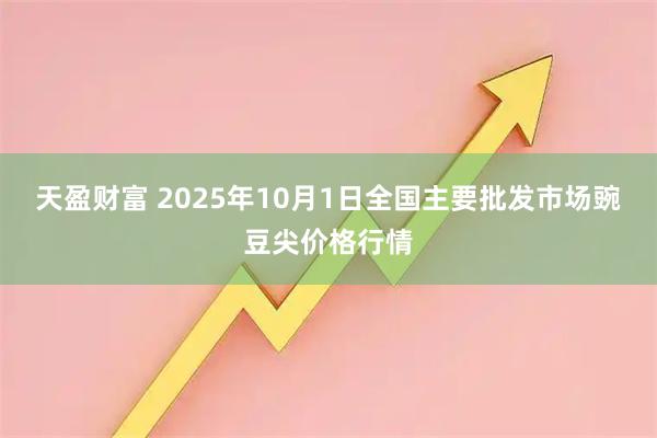 天盈财富 2025年10月1日全国主要批发市场豌豆尖价格行情