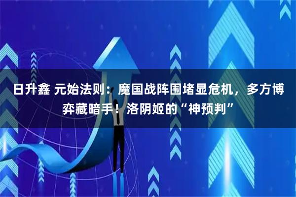 日升鑫 元始法则：魔国战阵围堵显危机，多方博弈藏暗手！洛阴姬的“神预判”
