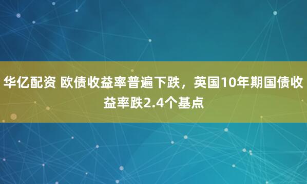 华亿配资 欧债收益率普遍下跌，英国10年期国债收益率跌2.4个基点