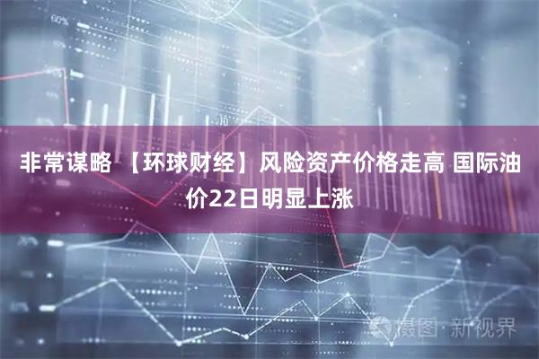 非常谋略 【环球财经】风险资产价格走高 国际油价22日明显上涨