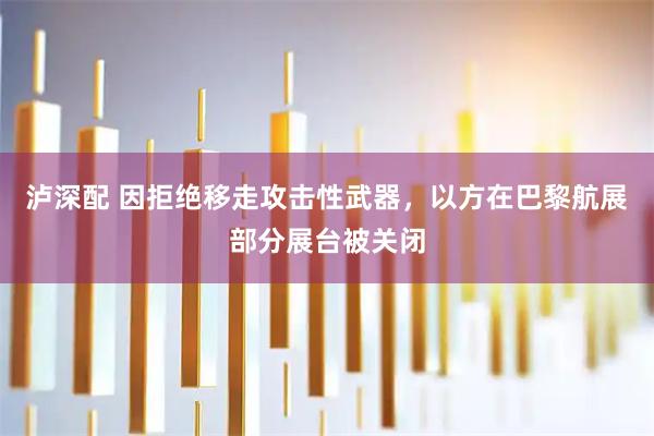 泸深配 因拒绝移走攻击性武器，以方在巴黎航展部分展台被关闭
