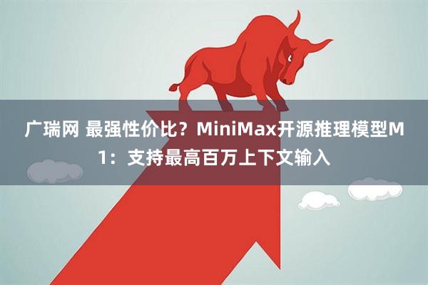 广瑞网 最强性价比？MiniMax开源推理模型M1：支持最高百万上下文输入
