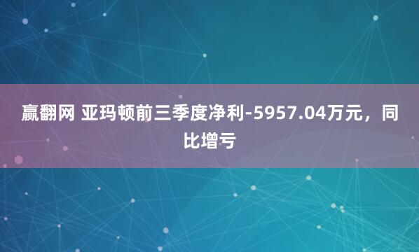 赢翻网 亚玛顿前三季度净利-5957.04万元，同比增亏