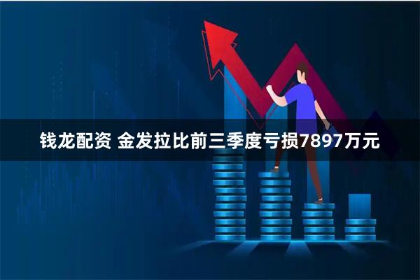 钱龙配资 金发拉比前三季度亏损7897万元