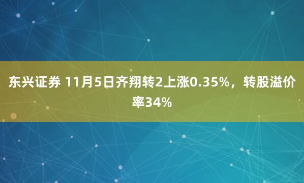 东兴证券 11月5日齐翔转2上涨0.35%，转股溢价率34%