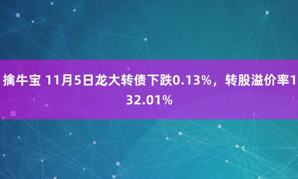 擒牛宝 11月5日龙大转债下跌0.13%，转股溢价率132.01%