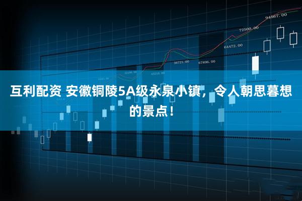 互利配资 安徽铜陵5A级永泉小镇，令人朝思暮想的景点！