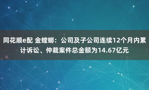 同花顺e配 金螳螂：公司及子公司连续12个月内累计诉讼、仲裁案件总金额为14.67亿元