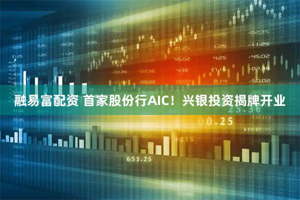融易富配资 首家股份行AIC！兴银投资揭牌开业