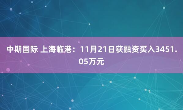 中期国际 上海临港：11月21日获融资买入3451.05万元