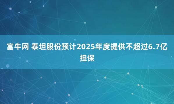 富牛网 泰坦股份预计2025年度提供不超过6.7亿担保