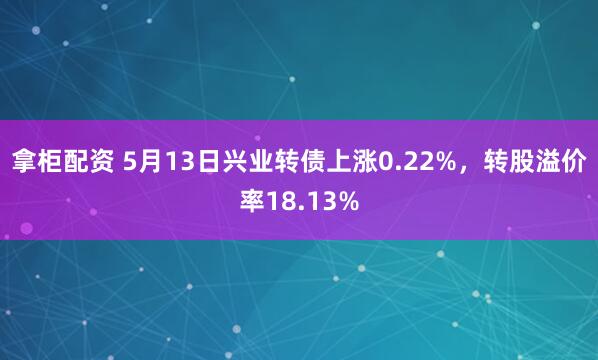 拿柜配资 5月13日兴业转债上涨0.22%，转股溢价率18.13%