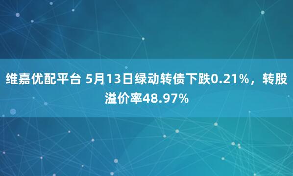 维嘉优配平台 5月13日绿动转债下跌0.21%，转股溢价率48.97%