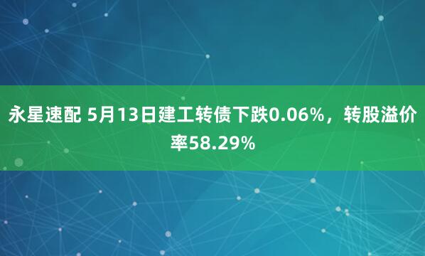 永星速配 5月13日建工转债下跌0.06%，转股溢价率58.29%