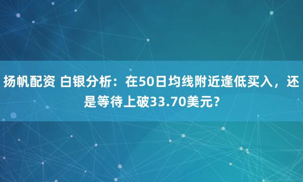 扬帆配资 白银分析：在50日均线附近逢低买入，还是等待上破33.70美元？