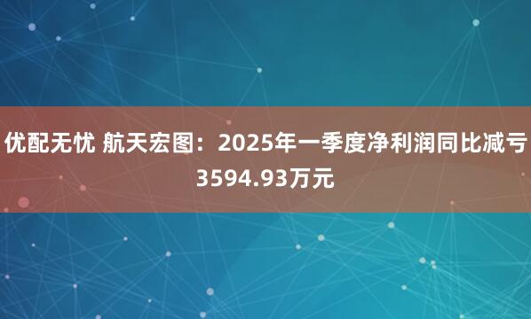 优配无忧 航天宏图：2025年一季度净利润同比减亏3594.93万元