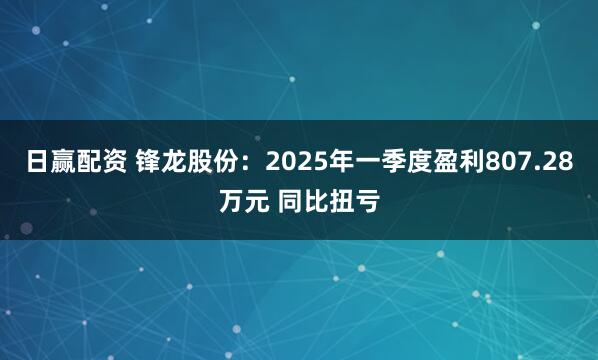 日赢配资 锋龙股份:2025年一季度盈利807.28万元 同比扭亏