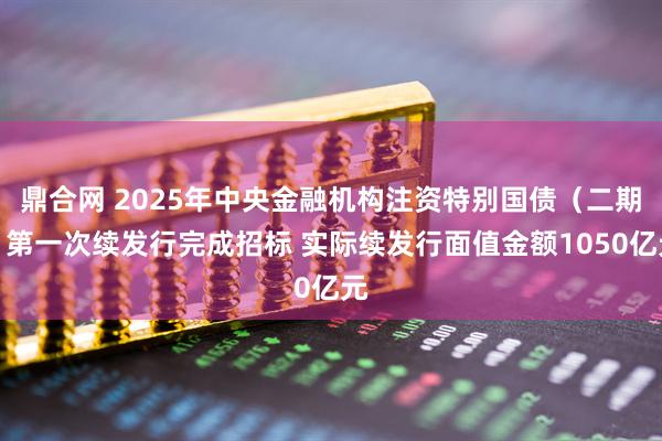 鼎合网 2025年中央金融机构注资特别国债（二期）第一次续发行完成招标 实际续发行面值金额1050亿元