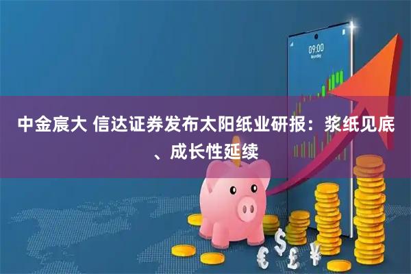 中金宸大 信达证券发布太阳纸业研报：浆纸见底、成长性延续