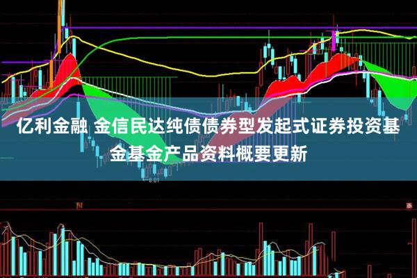亿利金融 金信民达纯债债券型发起式证券投资基金基金产品资料概要更新