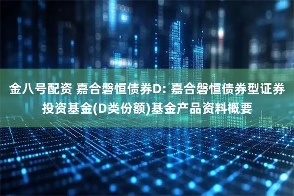 金八号配资 嘉合磐恒债券D: 嘉合磐恒债券型证券投资基金(D类份额)基金产品资料概要