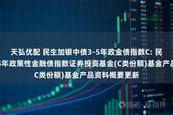 天弘优配 民生加银中债3-5年政金债指数C: 民生加银中债3-5年政策性金融债指数证券投资基金(C类份额)基金产品资料概要更新