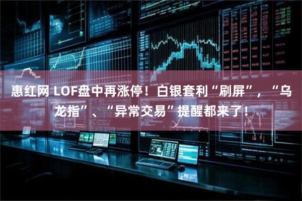 惠红网 LOF盘中再涨停！白银套利“刷屏”，“乌龙指”、“异常交易”提醒都来了！